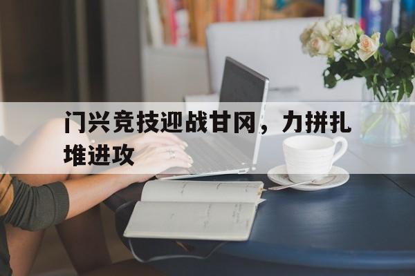 开云sport-关于门兴竞技迎战甘冈，力拼扎堆进攻的信息